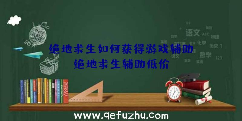 「绝地求生如何获得游戏辅助」|绝地求生辅助低价